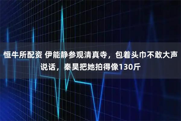 恒牛所配资 伊能静参观清真寺，包着头巾不敢大声说话，秦昊把她拍得像130斤