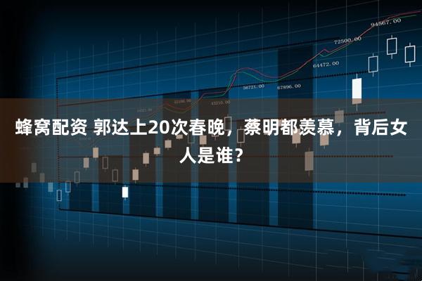 蜂窝配资 郭达上20次春晚，蔡明都羡慕，背后女人是谁？