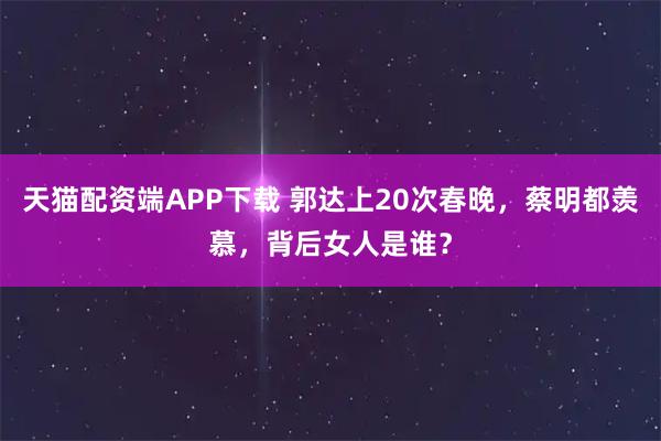 天猫配资端APP下载 郭达上20次春晚，蔡明都羡慕，背后女人是谁？