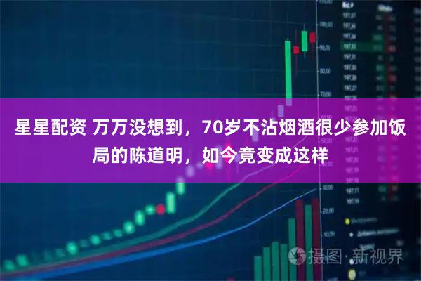 星星配资 万万没想到，70岁不沾烟酒很少参加饭局的陈道明，如今竟变成这样