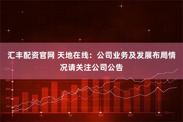 汇丰配资官网 天地在线：公司业务及发展布局情况请关注公司公告