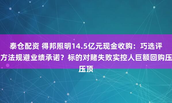 泰仓配资 得邦照明14.5亿元现金收购：巧选评估方法规避业绩承诺？标的对赌失败实控人巨额回购压顶