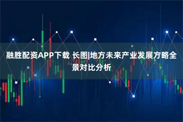 融胜配资APP下载 长图|地方未来产业发展方略全景对比分析