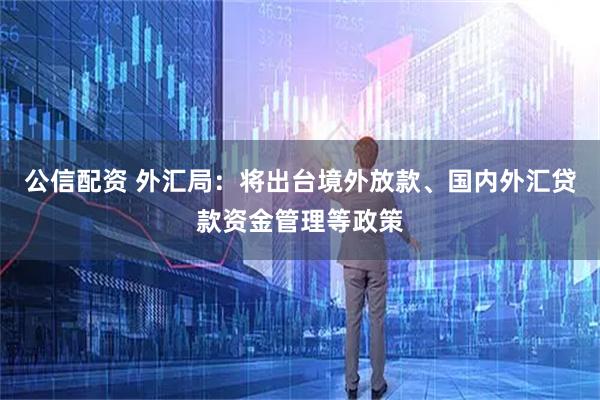 公信配资 外汇局：将出台境外放款、国内外汇贷款资金管理等政策