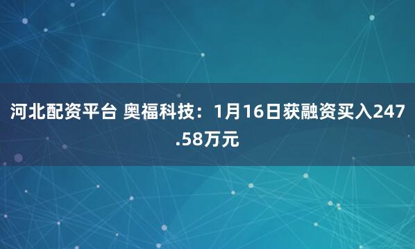 河北配资平台 奥福科技：1月16日获融资买入247.58万元