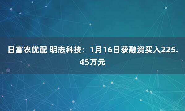 日富农优配 明志科技：1月16日获融资买入225.45万元