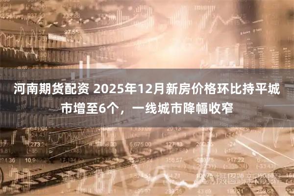 河南期货配资 2025年12月新房价格环比持平城市增至6个，一线城市降幅收窄