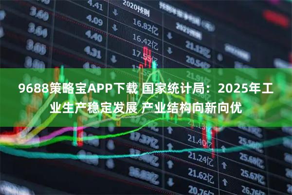 9688策略宝APP下载 国家统计局：2025年工业生产稳定发展 产业结构向新向优