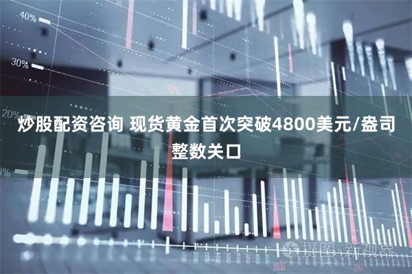 炒股配资咨询 现货黄金首次突破4800美元/盎司整数关口