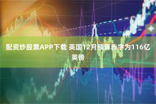配资炒股票APP下载 英国12月预算赤字为116亿英镑