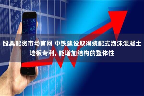 股票配资市场官网 中铁建设取得装配式泡沫混凝土墙板专利, 能增加结构的整体性