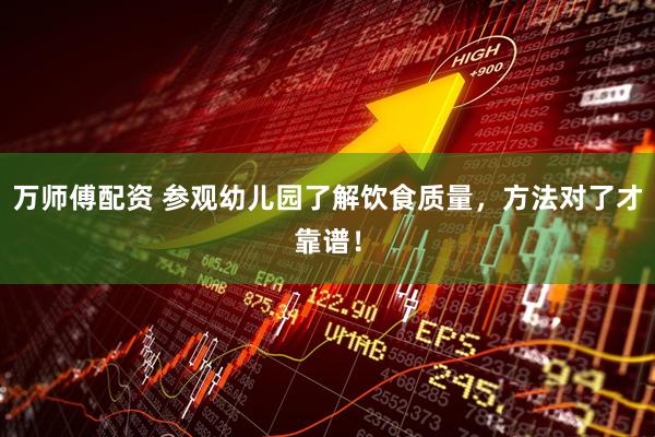 万师傅配资 参观幼儿园了解饮食质量，方法对了才靠谱！