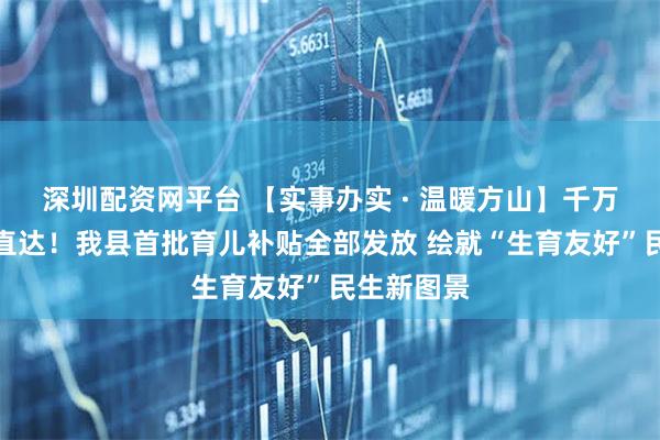 深圳配资网平台 【实事办实 · 温暖方山】千万资金精准直达！我县首批育儿补贴全部发放 绘就“生育友好”民生新图景