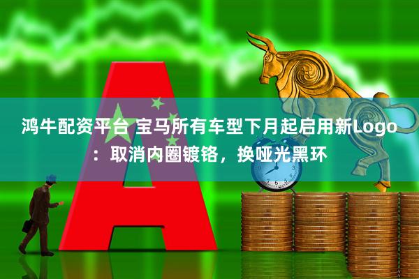 鸿牛配资平台 宝马所有车型下月起启用新Logo：取消内圈镀铬，换哑光黑环