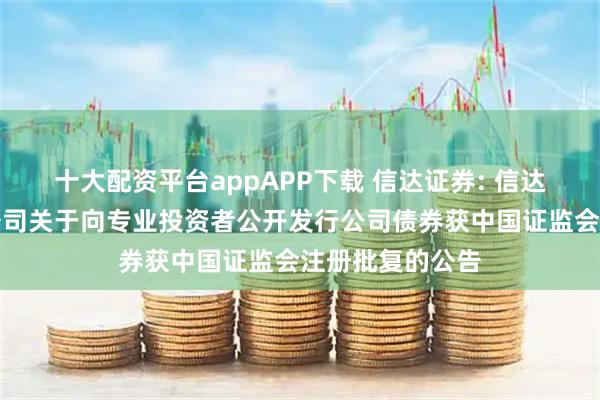十大配资平台appAPP下载 信达证券: 信达证券股份有限公司关于向专业投资者公开发行公司债券获中国证监会注册批复的公告