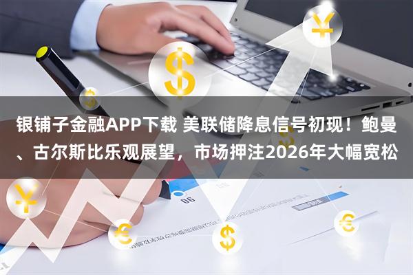 银铺子金融APP下载 美联储降息信号初现！鲍曼、古尔斯比乐观展望，市场押注2026年大幅宽松