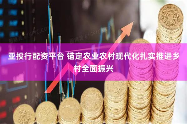 亚投行配资平台 锚定农业农村现代化扎实推进乡村全面振兴