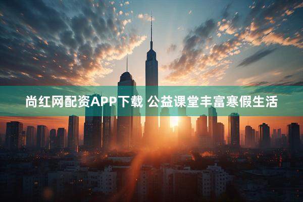 尚红网配资APP下载 公益课堂丰富寒假生活