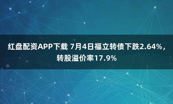 红盘配资APP下载 7月4日福立转债下跌2.64%，转股溢价率17.9%