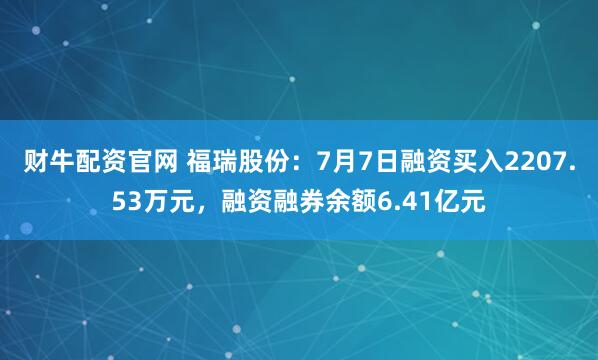 财牛配资官网 福瑞股份：7月7日融资买入2207.53万元，融资融券余额6.41亿元