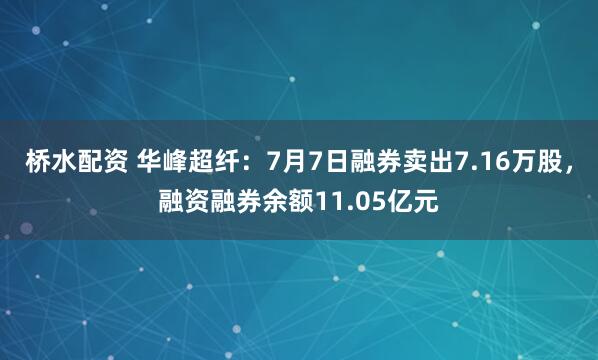 桥水配资 华峰超纤：7月7日融券卖出7.16万股，融资融券余额11.05亿元