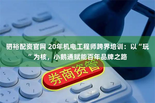 驷裕配资官网 20年机电工程师跨界培训：以“玩”为核，小鹅通赋能百年品牌之路
