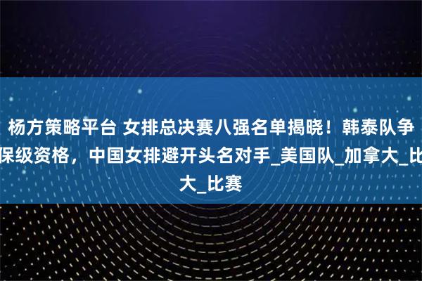 杨方策略平台 女排总决赛八强名单揭晓！韩泰队争夺保级资格，中国女排避开头名对手_美国队_加拿大_比赛