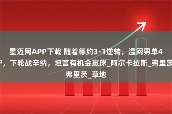星迈网APP下载 随着德约3-1逆转，温网男单4强出炉，下轮战辛纳，坦言有机会赢球_阿尔卡拉斯_弗里茨_草地