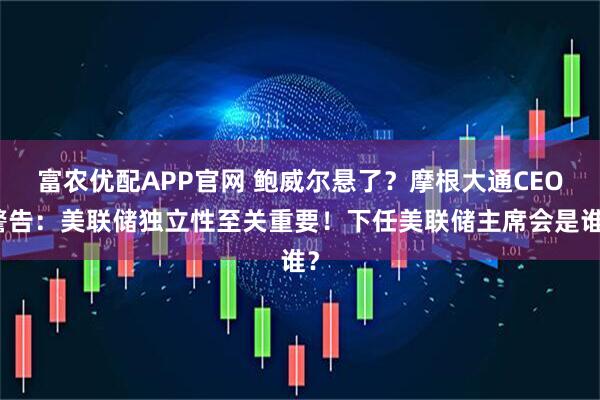 富农优配APP官网 鲍威尔悬了？摩根大通CEO警告：美联储独立性至关重要！下任美联储主席会是谁？