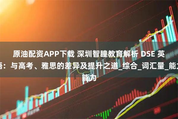 原油配资APP下载 深圳智瞳教育解析 DSE 英语：与高考、雅思的差异及提升之道_综合_词汇量_能力
