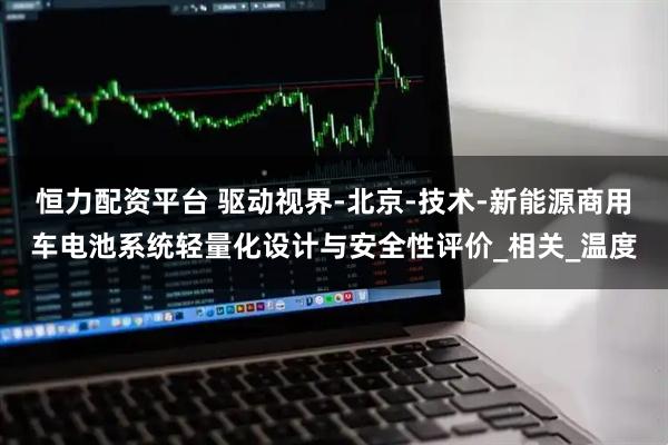 恒力配资平台 驱动视界-北京-技术-新能源商用车电池系统轻量化设计与安全性评价_相关_温度