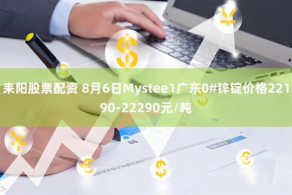 耒阳股票配资 8月6日Mystee1广东0#锌锭价格22190-22290元/吨