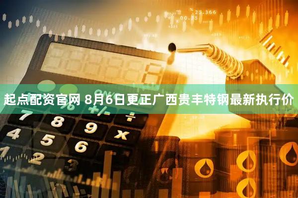起点配资官网 8月6日更正广西贵丰特钢最新执行价