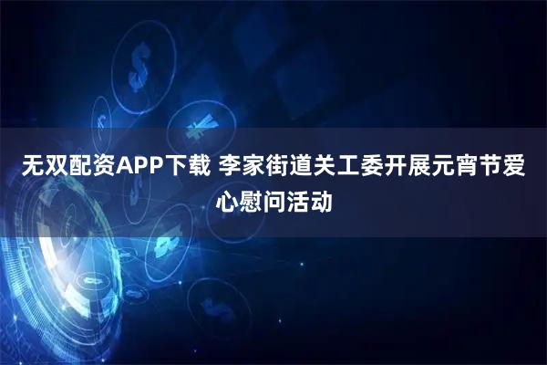 无双配资APP下载 李家街道关工委开展元宵节爱心慰问活动