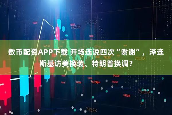 数币配资APP下载 开场连说四次“谢谢”，泽连斯基访美换装、特朗普换调？