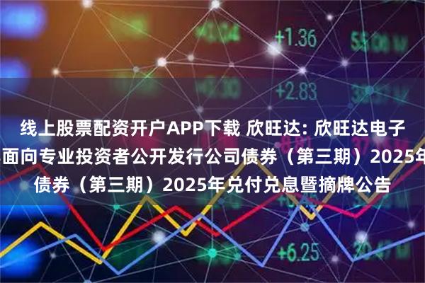 线上股票配资开户APP下载 欣旺达: 欣旺达电子股份有限公司2020年面向专业投资者公开发行公司债券（第三期）2025年兑付兑息暨摘牌公告