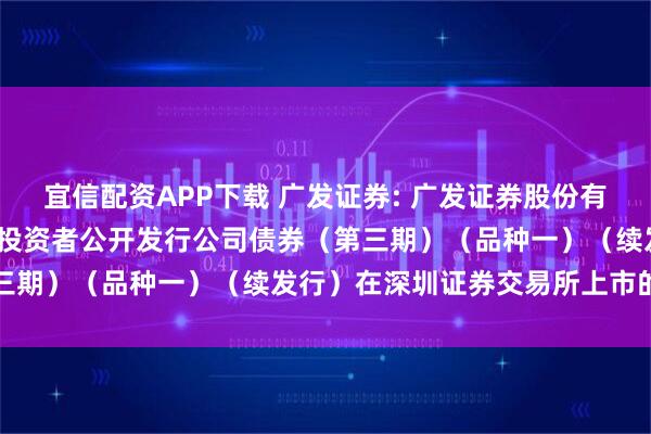 宜信配资APP下载 广发证券: 广发证券股份有限公司2025年面向专业投资者公开发行公司债券（第三期）（品种一）（续发行）在深圳证券交易所上市的公告
