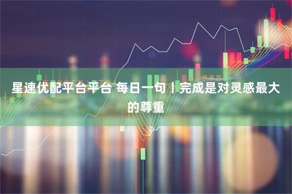 星速优配平台平台 每日一句丨完成是对灵感最大的尊重