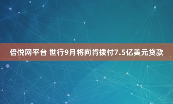 倍悦网平台 世行9月将向肯拨付7.5亿美元贷款