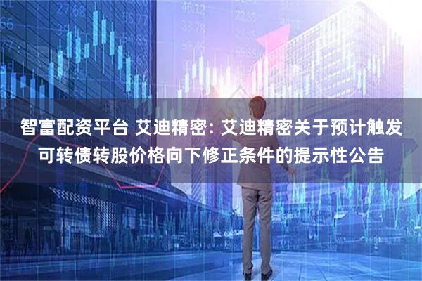 智富配资平台 艾迪精密: 艾迪精密关于预计触发可转债转股价格向下修正条件的提示性公告