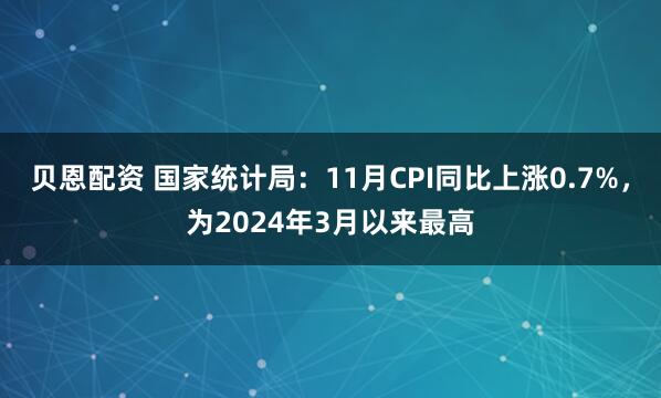 贝恩配资 国家统计局：11月CPI同比上涨0.7%，为2024年3月以来最高