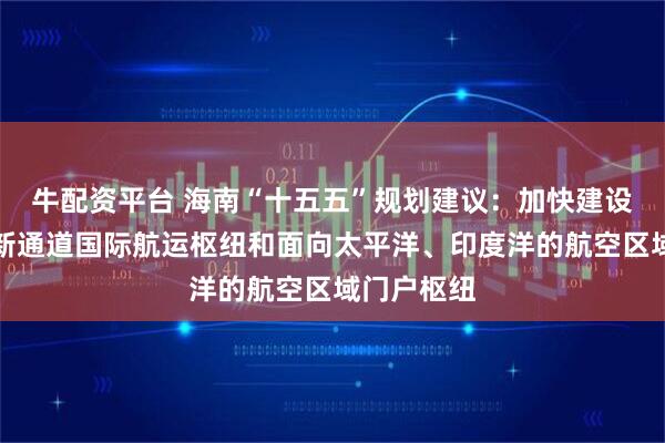 牛配资平台 海南“十五五”规划建议：加快建设西部陆海新通道国际航运枢纽和面向太平洋、印度洋的航空区域门户枢纽